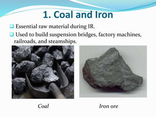 1. Coal and Iron 
 Essential raw material during IR. 
 Used to build suspension bridges, factory machines, 
railroads, and steamships. 
Coal Iron ore 
 