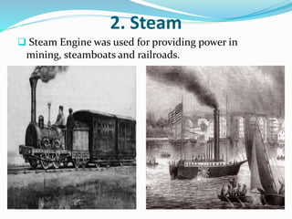 2. Steam 
 Steam Engine was used for providing power in 
mining, steamboats and railroads. 
 
