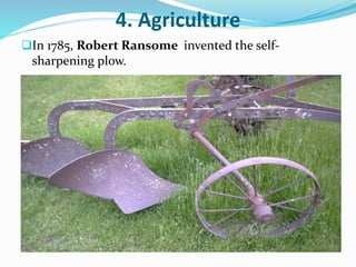 4. Agriculture 
In 1785, Robert Ransome invented the self-sharpening 
plow. 
 
