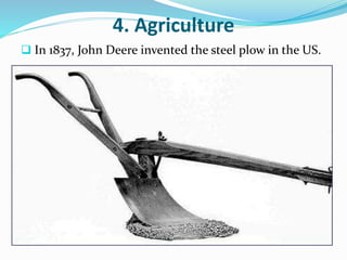 4. Agriculture 
 In 1837, John Deere invented the steel plow in the US. 
 