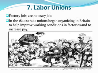 7. Labor Unions 
Factory jobs are not easy job. 
In the 1840’s trade unions began organizing in Britain 
to help improve working conditions in factories and to 
increase pay. 
 