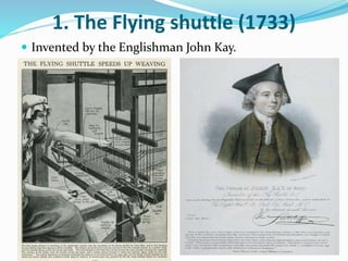 1. The Flying shuttle (1733) 
 Invented by the Englishman John Kay. 
 