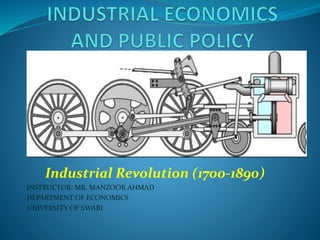 Industrial Revolution (1700-1890) 
INSTRUCTOR: MR. MANZOOR AHMAD 
DEPARTMENT OF ECONOMICS 
UNIVERSITY OF SWABI 
 