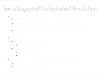  New Social Classes: The Industrial Middle Class
   New bourgeoisie/New elite
   Constructed the factories, purchased the machines,
    figured out where the markets were
   Reduce the barriers between themselves and the landed
    elite
 New Social Classes: The Industrial Working Class
   Poor working conditions
       12-16 hours per day, 6 days a week
    Women and children
       Paid ½ of what men get
       Factory Act of 1833 – minimum age to work - 9
 Efforts at Change
    Socialism – society (govt) owns factors of production
    Utopian socialists – all fail
 