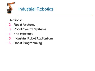 Industrial Robotics

Sections:
2. Robot Anatomy
3. Robot Control Systems
4. End Effectors
5. Industrial Robot Applications
6. Robot Programming
 