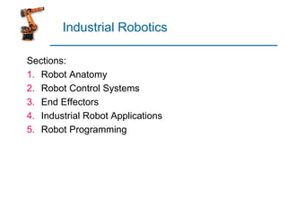 Industrial Robotics
Sections:
1. Robot Anatomy
2. Robot Control Systems
3. End Effectors
4. Industrial Robot Applications
5. Robot Programming
 