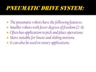    The pneumatic robots have the following features:
   Smaller robots with fewer degrees of freedom (2-4).
   Often has application in pick and place operations.
   More suitable for linear and sliding motions.
   It can also be used in rotary applications.
 
