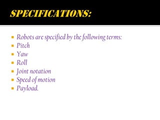    Robots are specified by the following terms:
   Pitch
   Yaw
   Roll
   Joint notation
   Speed of motion
   Payload.
 