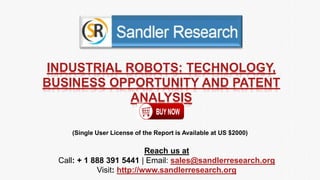 INDUSTRIAL ROBOTS: TECHNOLOGY,
BUSINESS OPPORTUNITY AND PATENT
ANALYSIS
Reach us at
Call: + 1 888 391 5441 | Email: sales@sandlerresearch.org
Visit: http://www.sandlerresearch.org
(Single User License of the Report is Available at US $2000)
 