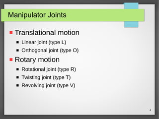 4
Manipulator Joints
 Translational motion
 Linear joint (type L)
 Orthogonal joint (type O)
 Rotary motion
 Rotational joint (type R)
 Twisting joint (type T)
 Revolving joint (type V)
 