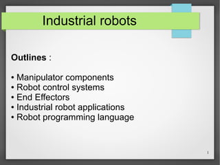 1
Industrial robots
Outlines :
● Manipulator components
● Robot control systems
● End Effectors
● Industrial robot applications
● Robot programming language
 