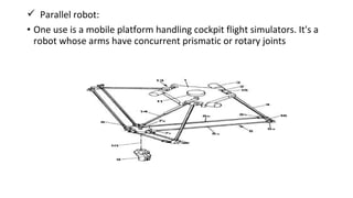  Parallel robot:
• One use is a mobile platform handling cockpit flight simulators. It's a
robot whose arms have concurrent prismatic or rotary joints
 