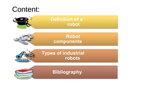 Content:
Definition of a
robot
Robot
components
Types of industrial
robots
Bibliography
 
