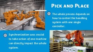 Pick and Place
Synchronization was crucial
to take action of one machine
can directly impact the whole
system.
The whole process depends on
how to control the handling
system with one single
controller.
 