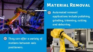 Material Removal
They can offer a variety of
motions between axis
positioners.
Automated removal
applications include polishing,
grinding, trimming, cutting
and deburring.
 