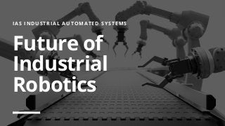 IAS INDUSTRIAL AUTOMATED SYSTEMS
Future of
Industrial
Robotics
 