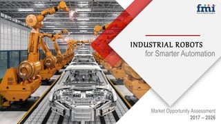 INDUSTRIAL ROBOTS
Market Opportunity Assessment
2017 – 2026
for Smarter Automation
 