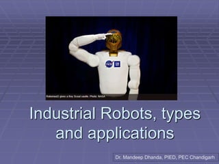 Industrial Robots, types
and applications
Dr. Mandeep Dhanda, PIED, PEC Chandigarh
 