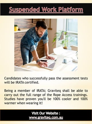 17
Candidates who successfully pass the assessment tests
will be IRATA certified.
Being a member of IRATA; Graviteq shall be able to
carry out the full range of the Rope Access trainings.
Studies have proven you'll be 100% cooler and 100%
warmer when wearing it!
 