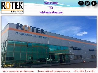 WELCOME
TO
rotekwatershop.com
W: www.rotekwatershop.com E: marketing@rotekwater.com Tel: +886-8-751-1181
 