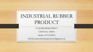 INDUSTRIAL RUBBER
PRODUCT
33, SEMBUDESS STREET
CHENNAI -600001
Mobile -09731109053
EMAIL;industrialrubberproduct53@gmail.com
 