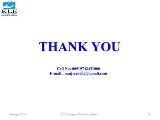 THANK YOU 
Cell No: 00919742431000 
E-mail : nanjwadebk@gmail.com 
24 August 2012 KLE College of Pharmacy, Nipani 76 
