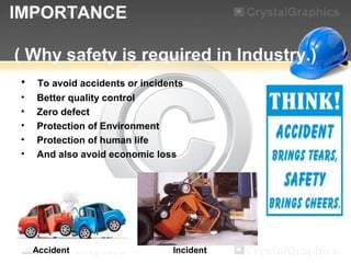 IMPORTANCE
( Why safety is required in Industry.)
• To avoid accidents or incidents
• Better quality control
• Zero defect
• Protection of Environment
• Protection of human life
• And also avoid economic loss
Accident Incident
 