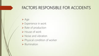 FACTORS RESPONSIBLE FOR ACCIDENTS
 Age
 Experience in work
 Rate of production
 House of work
 Noise and vibration
 Physical condition of worker
 Illumination
 