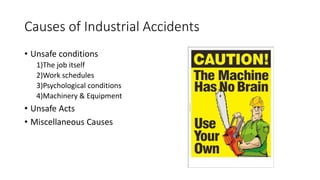 Causes of Industrial Accidents
• Unsafe conditions
1)The job itself
2)Work schedules
3)Psychological conditions
4)Machinery & Equipment
• Unsafe Acts
• Miscellaneous Causes
 