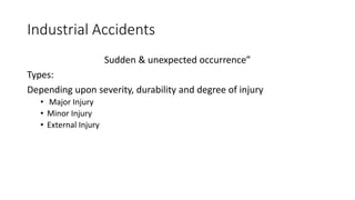 Industrial Accidents
Sudden & unexpected occurrence”
Types:
Depending upon severity, durability and degree of injury
• Major Injury
• Minor Injury
• External Injury
 
