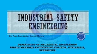 INDUSTRIAL SAFETY
ENGINEERING
By: Asst. Prof. Anjan Kumar Mishra
DEPARTMENT OF MECHANICAL ENGINEERING
PARALA MAHARAJA ENGINEERING COLLEGE, SITALAPALLI,
BERHAMPUR
 