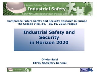 Conference Future Safety and Security Research in Europe
The Groebe Villa, 24. - 25. 10. 2013, Prague

Industrial Safety and
Security
in Horizon 2020

Olivier Salvi
ETPIS Secretary General

 