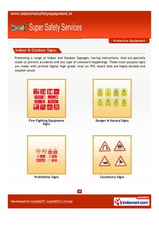 - Protective Equipment -


Indoor & Outdoor Signs:
Presenting a range of Indoor and Outdoor Signages, having instructions, that are specially
made to prevent accidents and any type of untoward happenings. These multi purpose signs
are made with printed digital high grade vinyl on PVC board that are highly durable and
weather proof.




         Fire Fighting Equipment                       Danger & Hazard Signs
                   Signs




             Prohibition Signs                            Cautionary Signs
 