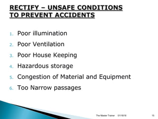 1. Poor illumination
2. Poor Ventilation
3. Poor House Keeping
4. Hazardous storage
5. Congestion of Material and Equipment
6. Too Narrow passages
01/18/18The Master Trainer 15
 