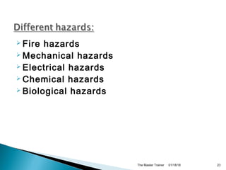  Fire hazards
 Mechanical hazards
 Electrical hazards
 Chemical hazards
 Biological hazards
01/18/18The Master Trainer 23
 