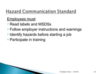 Employees must:
 Read labels and MSDSs
 Follow employer instructions and warnings
 Identify hazards before starting a job
 Participate in training
01/18/18The Master Trainer 64
 