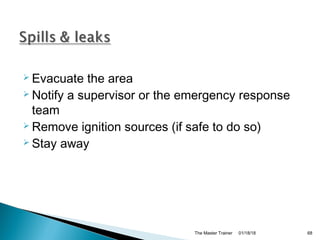  Evacuate the area
 Notify a supervisor or the emergency response
team
 Remove ignition sources (if safe to do so)
 Stay away
01/18/18The Master Trainer 68
 