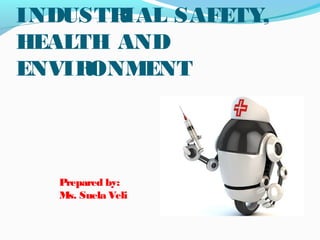 INDUSTRIAL SAFETY,
HEALTH AND
ENVIRONMENT
Prepared by:
Ms. Suela Veli
 
