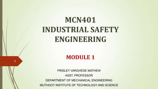 MCN401
INDUSTRIAL SAFETY
ENGINEERING
MODULE 1
1
PRISLEY VARGHESE MATHEW
ASST. PROFESSOR
DEPARTMENT OF MECHANICAL ENGINEERING
MUTHOOT INSTITUTE OF TECHNOLOGY AND SCIENCE
 