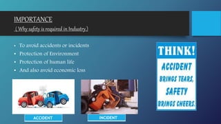 IMPORTANCE
( Why safety is required in Industry.)
• To avoid accidents or incidents
• Protection of Environment
• Protection of human life
• And also avoid economic loss
ACCIDENT INCIDENT
 
