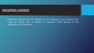 INDUSTRIALHAZARDS
• Industrial Hazard may be defined as any damage to any persons life,
cause an injury, loss of product or property while present at the
workplace of the Industry.
 