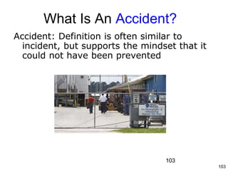 103
What Is An Accident?
Accident: Definition is often similar to
incident, but supports the mindset that it
could not have been prevented
103
 