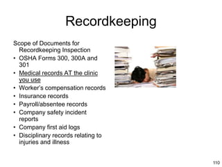 110
Recordkeeping
Scope of Documents for
Recordkeeping Inspection
• OSHA Forms 300, 300A and
301
• Medical records AT the clinic
you use
• Worker’s compensation records
• Insurance records
• Payroll/absentee records
• Company safety incident
reports
• Company first aid logs
• Disciplinary records relating to
injuries and illness
110 | © 2013 Seyfarth Shaw LLP
 
