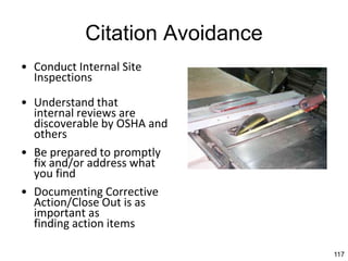 117
Citation Avoidance
• Conduct Internal Site
Inspections
• Understand that
internal reviews are
discoverable by OSHA and
others
• Be prepared to promptly
fix and/or address what
you find
• Documenting Corrective
Action/Close Out is as
important as
finding action items
 