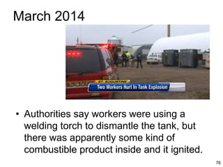 76
March 2014
• Authorities say workers were using a
welding torch to dismantle the tank, but
there was apparently some kind of
combustible product inside and it ignited.
 