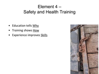 88
88
Element 4 –
Safety and Health Training
• Education tells Why
• Training shows How
• Experience improves Skills
 