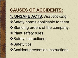 CAUSES OF ACCIDENTS:
1. UNSAFE ACTS: Not following:
Safety norms applicable to them.
Standing orders of the company.
Plant safety rules.
Safety instructions.
Safety tips.
Accident prevention instructions.
 
