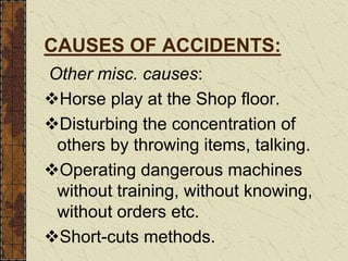CAUSES OF ACCIDENTS:
Other misc. causes:
Horse play at the Shop floor.
Disturbing the concentration of
others by throwing items, talking.
Operating dangerous machines
without training, without knowing,
without orders etc.
Short-cuts methods.
 