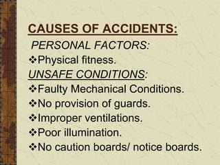 CAUSES OF ACCIDENTS:
PERSONAL FACTORS:
Physical fitness.
UNSAFE CONDITIONS:
Faulty Mechanical Conditions.
No provision of guards.
Improper ventilations.
Poor illumination.
No caution boards/ notice boards.
 