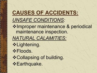 CAUSES OF ACCIDENTS:
UNSAFE CONDITIONS:
Improper maintenance & periodical
maintenance inspection.
NATURAL CALAMITIES:
Lightening.
Floods.
Collapsing of building.
Earthquake.
 